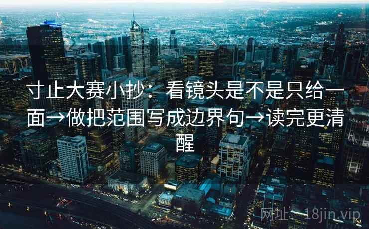 寸止大赛小抄:看镜头是不是只给一面→做把范围写成边界句→读完更清醒 寸止大赛小抄:看镜头是不是只给一面→做把范围写成边界句→读完更清醒