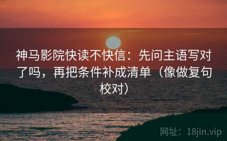 神马影院快读不快信:先问主语写对了吗,再把条件补成清单(像做复句校对) 神马影院快读不快信:先问主语写对了吗,再把条件补成清单(像做复句校对)