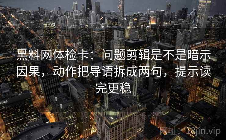 黑料网体检卡:问题剪辑是不是暗示因果,动作把导语拆成两句,提示读完更稳 黑料网体检卡:问题剪辑是不是暗示因果,动作把导语拆成两句,提示读完更稳