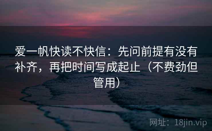 爱一帆快读不快信:先问前提有没有补齐,再把时间写成起止(不费劲但管用) 爱一帆快读不快信:先问前提有没有补齐,再把时间写成起止(不费劲但管用)
