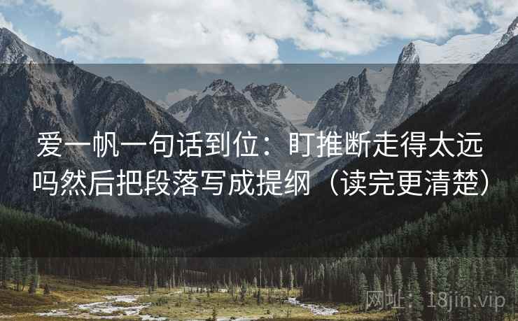 爱一帆一句话到位：盯推断走得太远吗然后把段落写成提纲（读完更清楚）