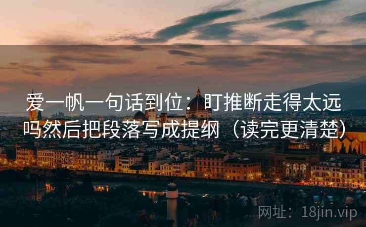 爱一帆一句话到位：盯推断走得太远吗然后把段落写成提纲（读完更清楚）