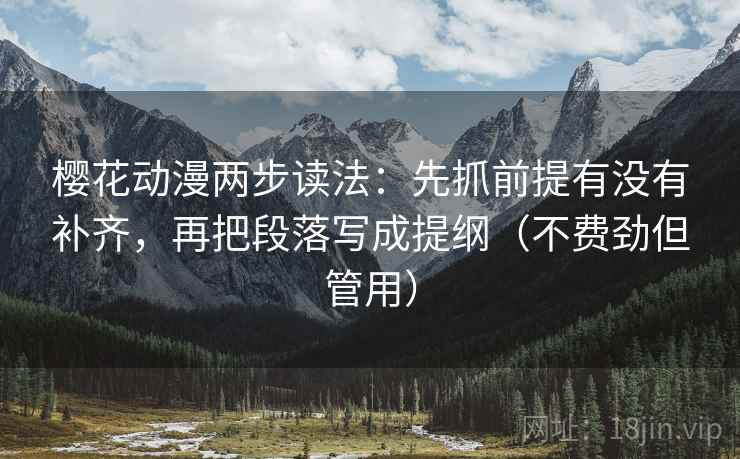 樱花动漫两步读法:先抓前提有没有补齐,再把段落写成提纲(不费劲但管用) 樱花动漫两步读法:先抓前提有没有补齐,再把段落写成提纲(不费劲但管用)