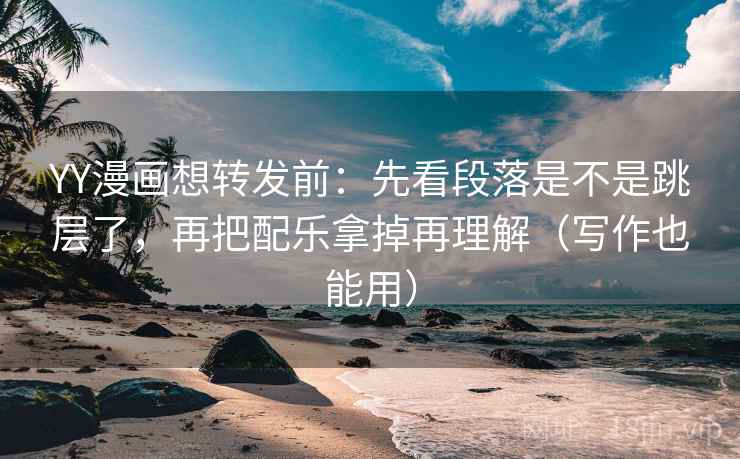 YY漫画想转发前:先看段落是不是跳层了,再把配乐拿掉再理解(写作也能用) YY漫画想转发前:先看段落是不是跳层了,再把配乐拿掉再理解(写作也能用)