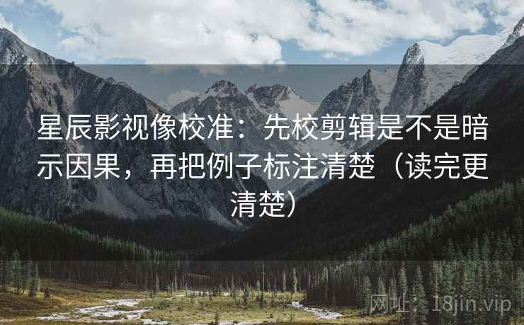 星辰影视像校准：先校剪辑是不是暗示因果，再把例子标注清楚（读完更清楚）