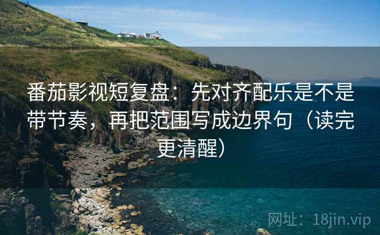 番茄影视短复盘：先对齐配乐是不是带节奏，再把范围写成边界句（读完更清醒）