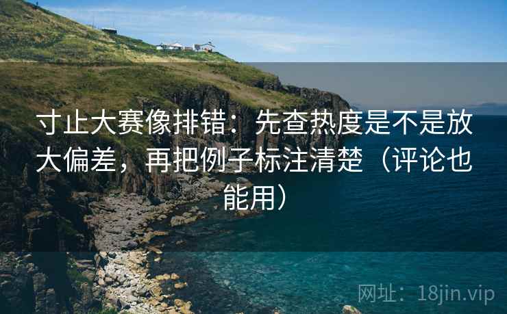 寸止大赛像排错:先查热度是不是放大偏差,再把例子标注清楚(评论也能用) 寸止大赛像排错:先查热度是不是放大偏差,再把例子标注清楚(评论也能用)
