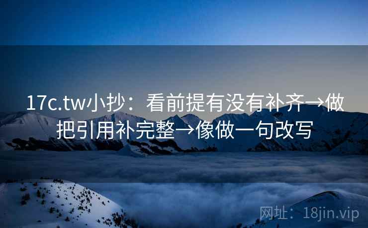 17c.tw小抄：看前提有没有补齐→做把引用补完整→像做一句改写