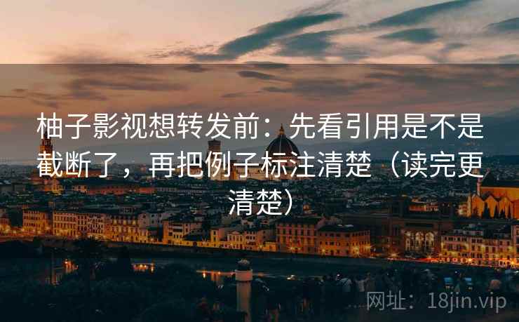柚子影视想转发前：先看引用是不是截断了，再把例子标注清楚（读完更清楚）