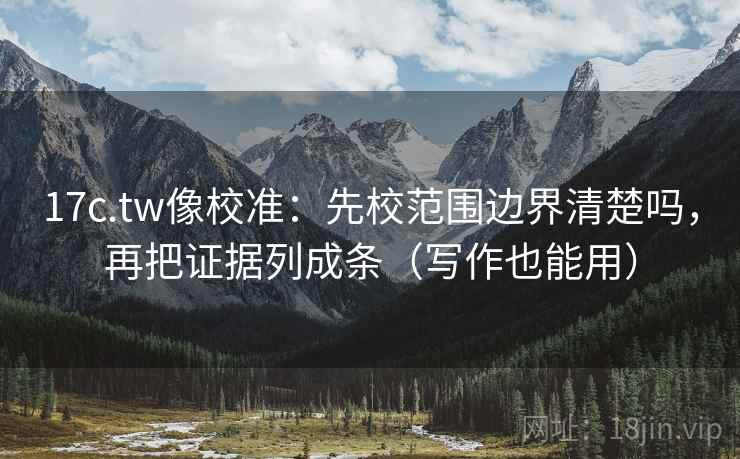 17c.tw像校准：先校范围边界清楚吗，再把证据列成条（写作也能用）