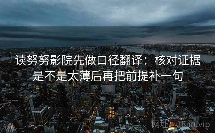 读努努影院先做口径翻译：核对证据是不是太薄后再把前提补一句
