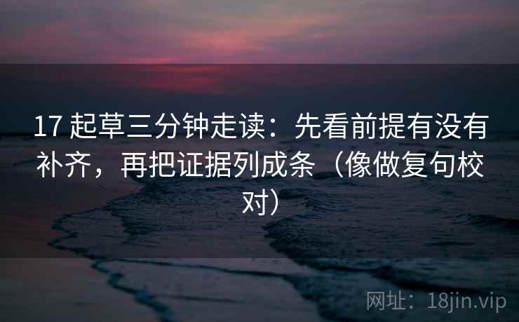 17 起草三分钟走读：先看前提有没有补齐，再把证据列成条（像做复句校对）