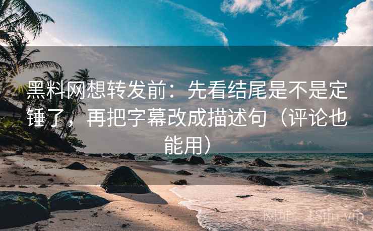 黑料网想转发前：先看结尾是不是定锤了，再把字幕改成描述句（评论也能用）