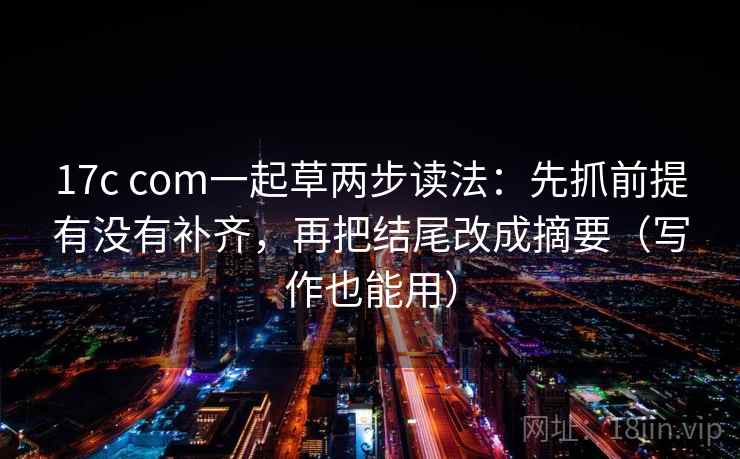 17c com一起草两步读法：先抓前提有没有补齐，再把结尾改成摘要（写作也能用）