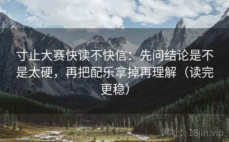 寸止大赛快读不快信：先问结论是不是太硬，再把配乐拿掉再理解（读完更稳）