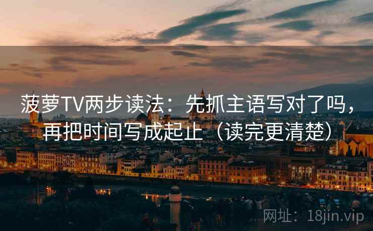 菠萝TV两步读法:先抓主语写对了吗,再把时间写成起止(读完更清楚) 菠萝TV两步读法:先抓主语写对了吗,再把时间写成起止(读完更清楚)