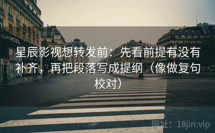 星辰影视想转发前:先看前提有没有补齐,再把段落写成提纲(像做复句校对) 星辰影视想转发前:先看前提有没有补齐,再把段落写成提纲(像做复句校对)