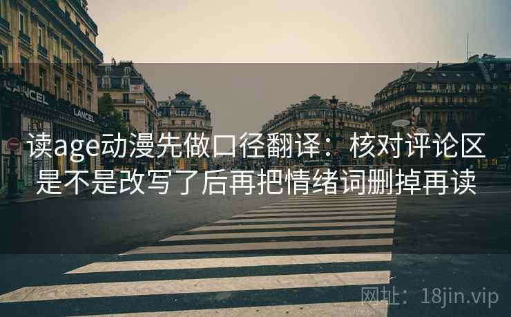 读age动漫先做口径翻译：核对评论区是不是改写了后再把情绪词删掉再读