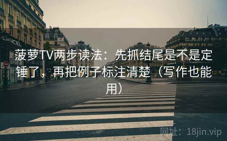 菠萝TV两步读法:先抓结尾是不是定锤了,再把例子标注清楚(写作也能用) 菠萝TV两步读法:先抓结尾是不是定锤了,再把例子标注清楚(写作也能用)