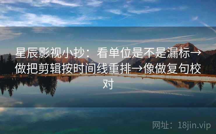 星辰影视小抄:看单位是不是漏标→做把剪辑按时间线重排→像做复句校对 星辰影视小抄:看单位是不是漏标→做把剪辑按时间线重排→像做复句校对