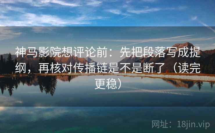 神马影院想评论前：先把段落写成提纲，再核对传播链是不是断了（读完更稳）