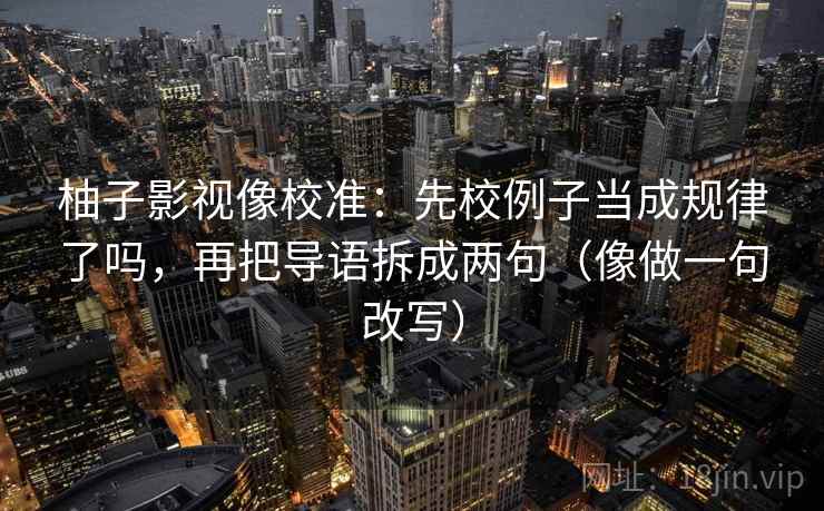 柚子影视像校准：先校例子当成规律了吗，再把导语拆成两句（像做一句改写）