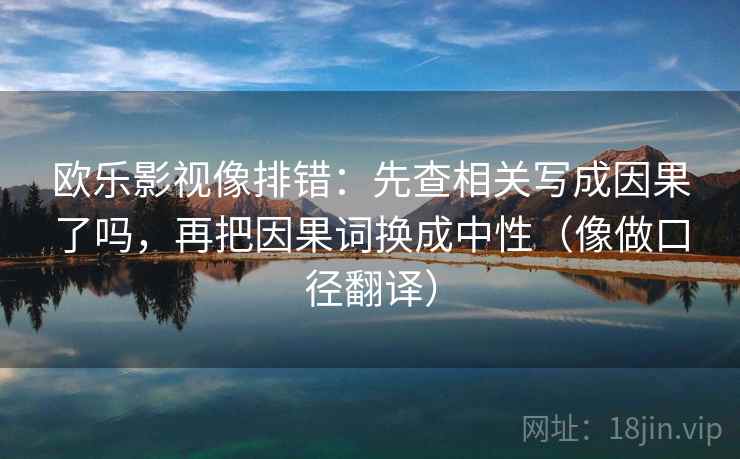 欧乐影视像排错：先查相关写成因果了吗，再把因果词换成中性（像做口径翻译）