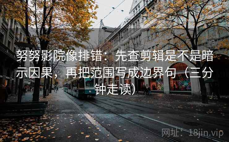 努努影院像排错：先查剪辑是不是暗示因果，再把范围写成边界句（三分钟走读）