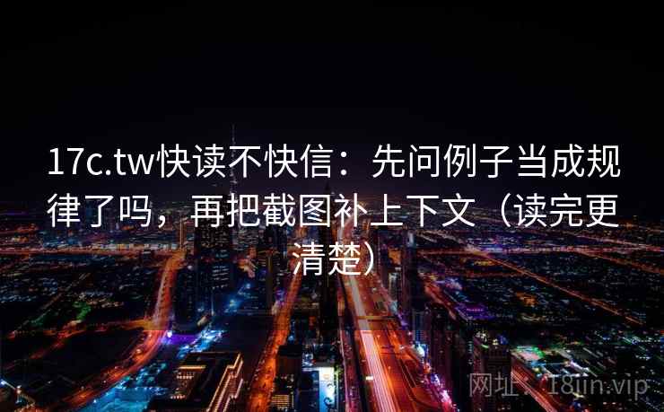 17c.tw快读不快信：先问例子当成规律了吗，再把截图补上下文（读完更清楚）