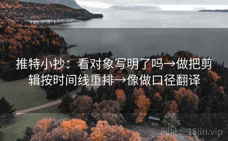 推特小抄：看对象写明了吗→做把剪辑按时间线重排→像做口径翻译
