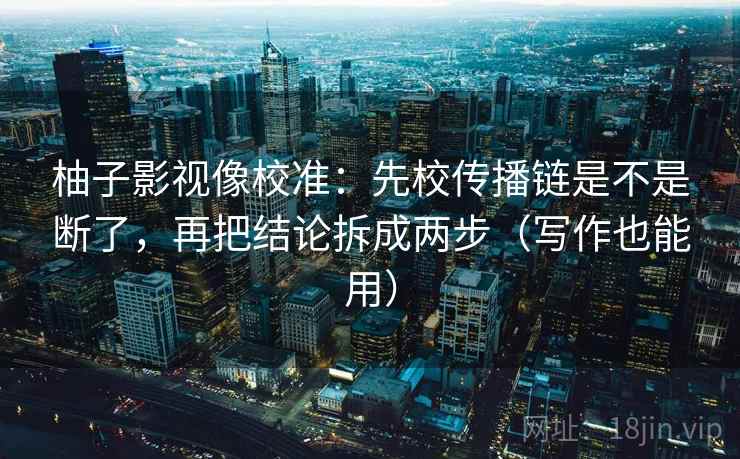 柚子影视像校准：先校传播链是不是断了，再把结论拆成两步（写作也能用）