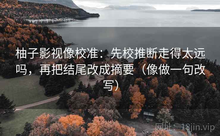 柚子影视像校准：先校推断走得太远吗，再把结尾改成摘要（像做一句改写）