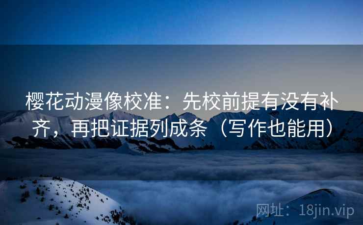 樱花动漫像校准:先校前提有没有补齐,再把证据列成条(写作也能用) 樱花动漫像校准:先校前提有没有补齐,再把证据列成条(写作也能用)