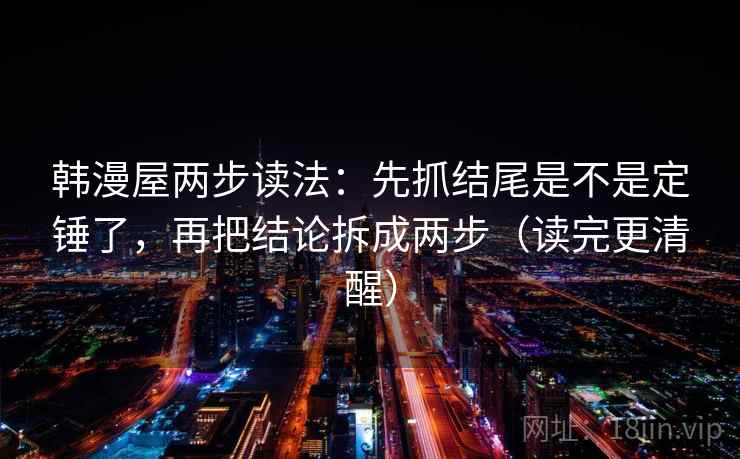 韩漫屋两步读法：先抓结尾是不是定锤了，再把结论拆成两步（读完更清醒）