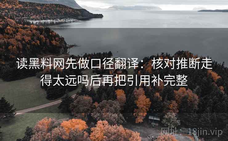 读黑料网先做口径翻译:核对推断走得太远吗后再把引用补完整 读黑料网先做口径翻译:核对推断走得太远吗后再把引用补完整