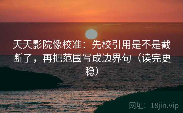 天天影院像校准：先校引用是不是截断了，再把范围写成边界句（读完更稳）