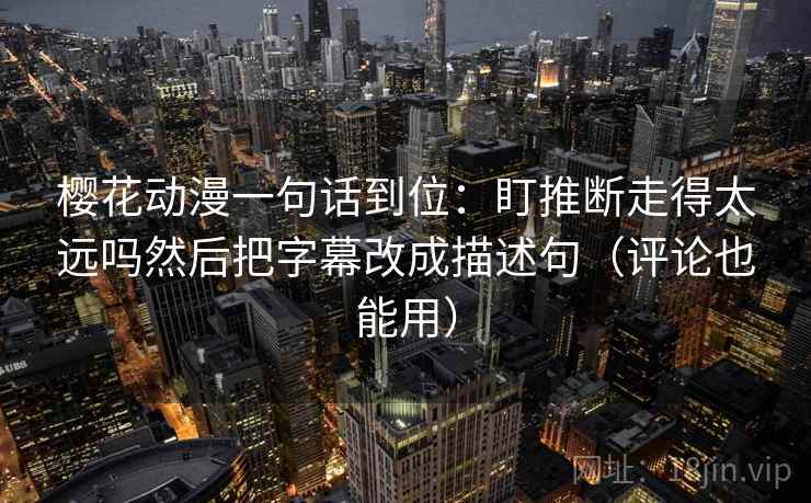 樱花动漫一句话到位：盯推断走得太远吗然后把字幕改成描述句（评论也能用）