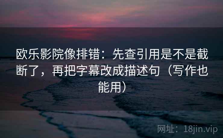 欧乐影院像排错:先查引用是不是截断了,再把字幕改成描述句(写作也能用) 欧乐影院像排错:先查引用是不是截断了,再把字幕改成描述句(写作也能用)