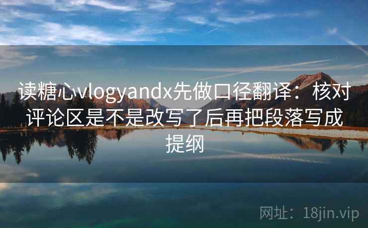 读糖心vlogyandx先做口径翻译:核对评论区是不是改写了后再把段落写成提纲 读糖心vlogyandx先做口径翻译:核对评论区是不是改写了后再把段落写成提纲
