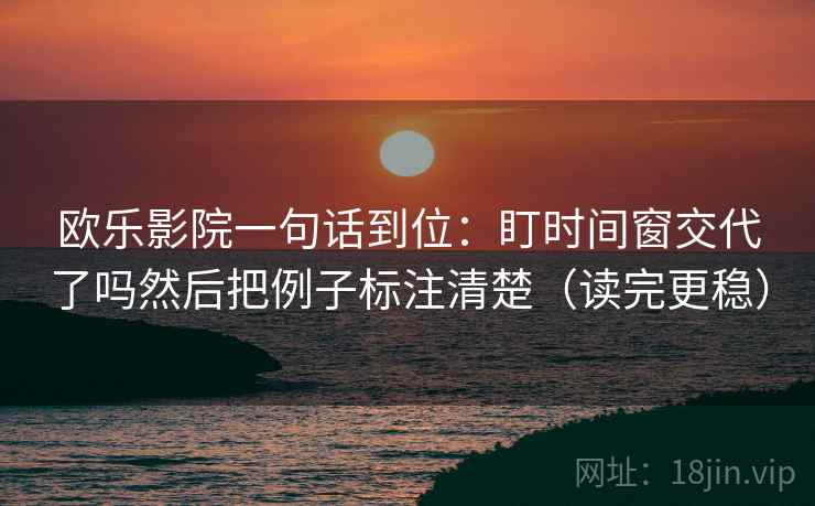 欧乐影院一句话到位:盯时间窗交代了吗然后把例子标注清楚(读完更稳) 欧乐影院一句话到位:盯时间窗交代了吗然后把例子标注清楚(读完更稳)
