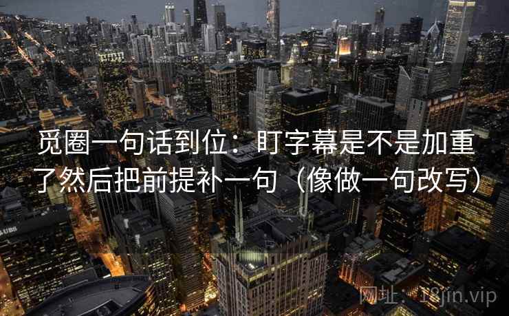觅圈一句话到位：盯字幕是不是加重了然后把前提补一句（像做一句改写）