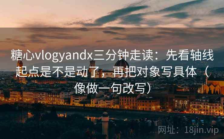 糖心vlogyandx三分钟走读：先看轴线起点是不是动了，再把对象写具体（像做一句改写）