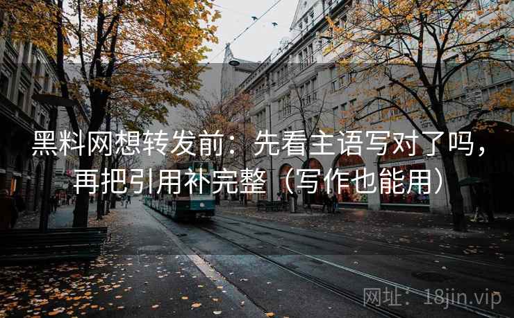 黑料网想转发前:先看主语写对了吗,再把引用补完整(写作也能用) 黑料网想转发前:先看主语写对了吗,再把引用补完整(写作也能用)