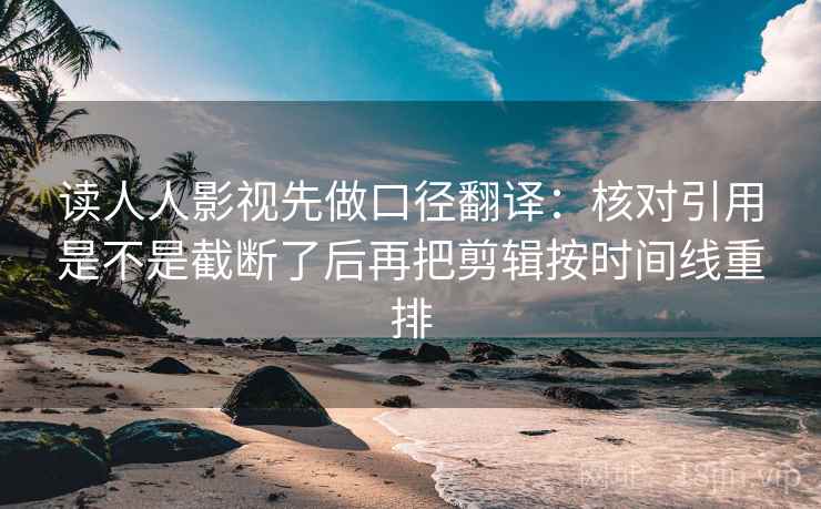 读人人影视先做口径翻译:核对引用是不是截断了后再把剪辑按时间线重排 读人人影视先做口径翻译:核对引用是不是截断了后再把剪辑按时间线重排