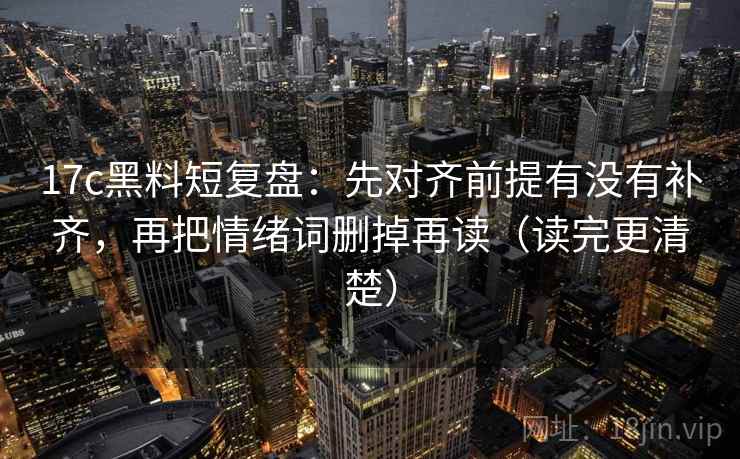 17c黑料短复盘：先对齐前提有没有补齐，再把情绪词删掉再读（读完更清楚）
