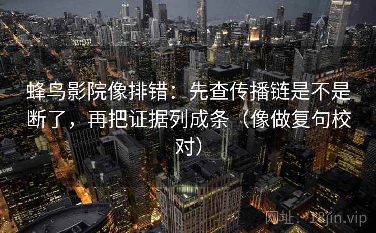 蜂鸟影院像排错：先查传播链是不是断了，再把证据列成条（像做复句校对）