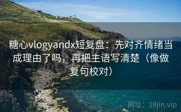 糖心vlogyandx短复盘：先对齐情绪当成理由了吗，再把主语写清楚（像做复句校对）