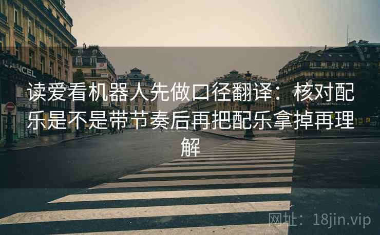 读爱看机器人先做口径翻译:核对配乐是不是带节奏后再把配乐拿掉再理解 读爱看机器人先做口径翻译:核对配乐是不是带节奏后再把配乐拿掉再理解