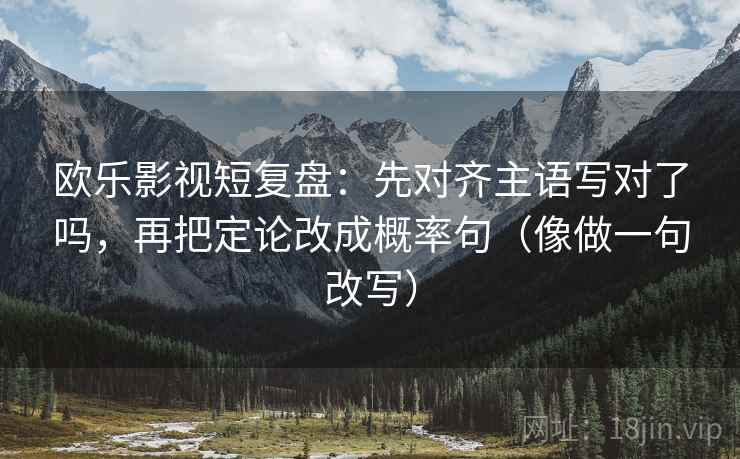 欧乐影视短复盘：先对齐主语写对了吗，再把定论改成概率句（像做一句改写）