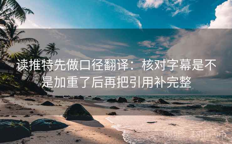 读推特先做口径翻译：核对字幕是不是加重了后再把引用补完整